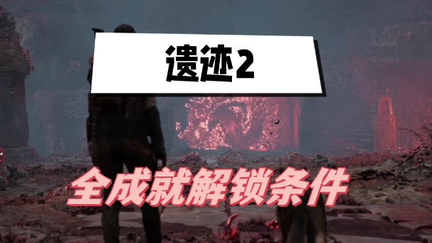 遗迹2成就怎么解锁-遗迹2全成就解锁条件汇总